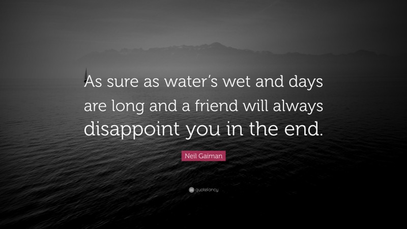 Neil Gaiman Quote: “As sure as water’s wet and days are long and a friend will always disappoint you in the end.”