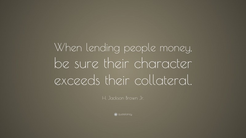 H. Jackson Brown Jr. Quote: “When lending people money, be sure their character exceeds their collateral.”