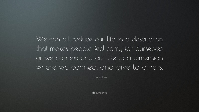 Tony Robbins Quote: “We can all reduce our life to a description that makes people feel sorry for ourselves or we can expand our life to a dimension where we connect and give to others.”
