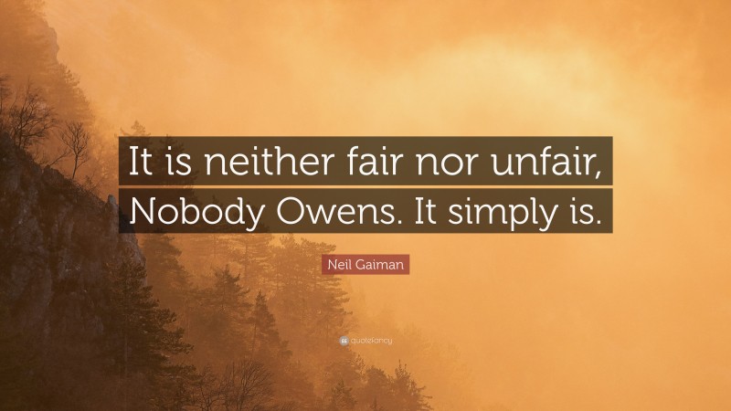 Neil Gaiman Quote: “It is neither fair nor unfair, Nobody Owens. It simply is.”