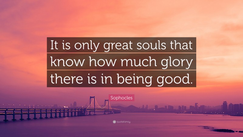 Sophocles Quote: “It is only great souls that know how much glory there is in being good.”