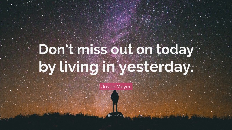 Joyce Meyer Quote: “Don’t miss out on today by living in yesterday.”
