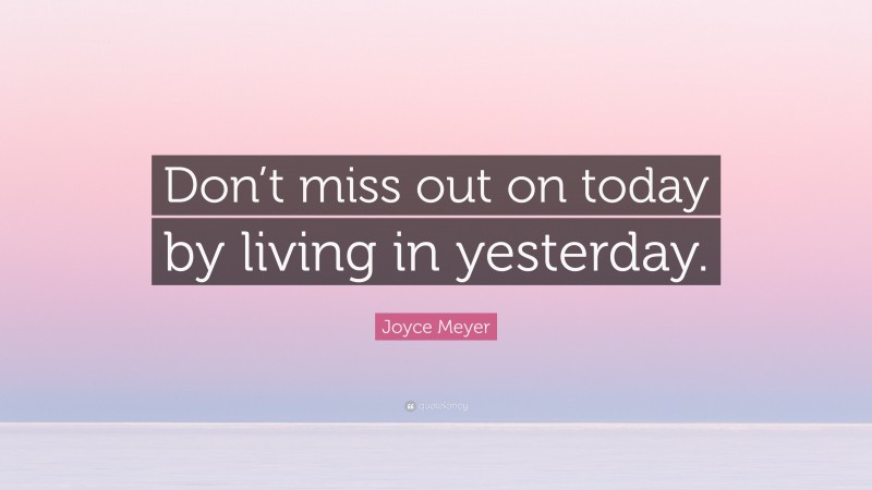 Joyce Meyer Quote: “Don’t miss out on today by living in yesterday.”