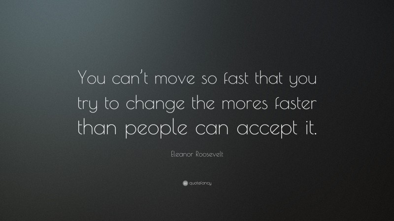 Eleanor Roosevelt Quote: “You can’t move so fast that you try to change the mores faster than people can accept it.”