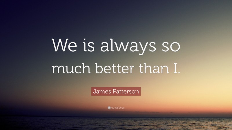 James Patterson Quote: “We is always so much better than I.”