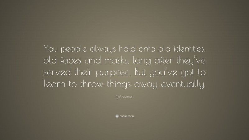 Neil Gaiman Quote: “You people always hold onto old identities, old faces and masks, long after they’ve served their purpose. But you’ve got to learn to throw things away eventually.”