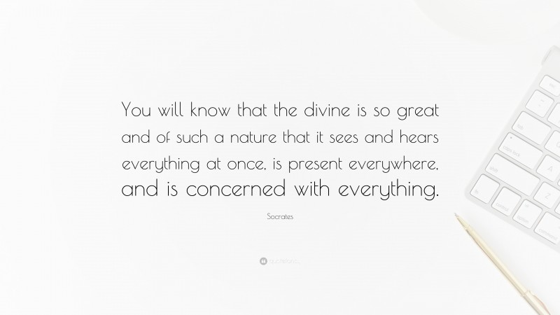 Socrates Quote: “You will know that the divine is so great and of such a nature that it sees and hears everything at once, is present everywhere, and is concerned with everything.”