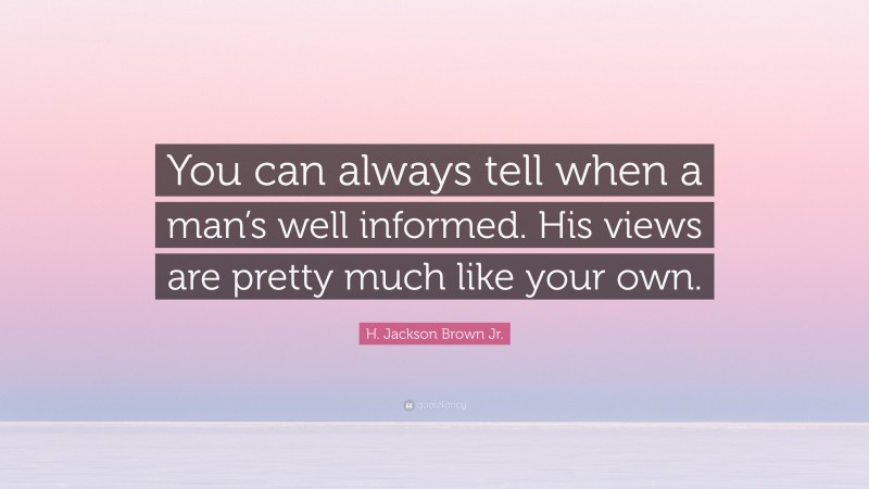 H. Jackson Brown Jr. Quote: “You can always tell when a man’s well informed. His views are pretty much like your own.”