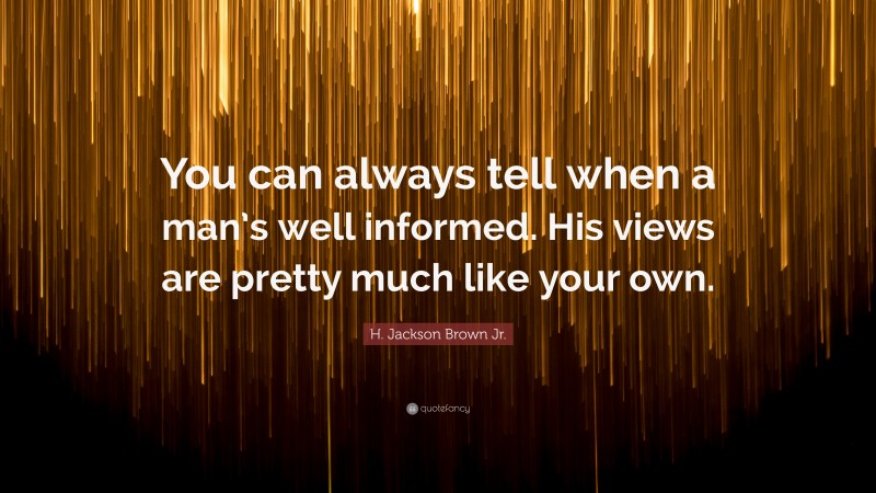 H. Jackson Brown Jr. Quote: “You can always tell when a man’s well informed. His views are pretty much like your own.”