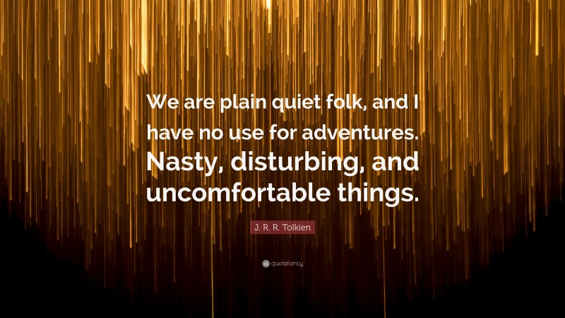 J. R. R. Tolkien Quote: “We are plain quiet folk, and I have no use for adventures. Nasty, disturbing, and uncomfortable things.”