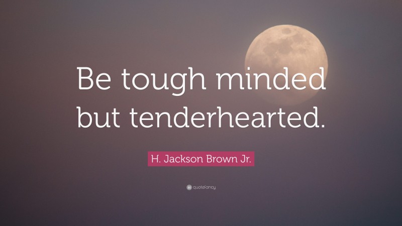 H. Jackson Brown Jr. Quote: “Be tough minded but tenderhearted.”