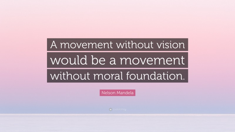 Nelson Mandela Quote: “A movement without vision would be a movement without moral foundation.”