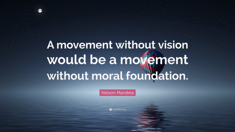 Nelson Mandela Quote: “A movement without vision would be a movement without moral foundation.”