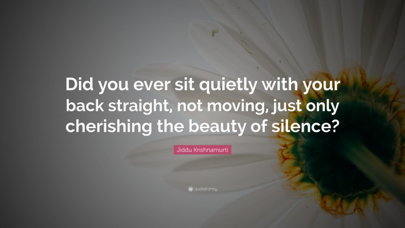 Jiddu Krishnamurti Quote: “Did you ever sit quietly with your back straight, not moving, just only cherishing the beauty of silence?”
