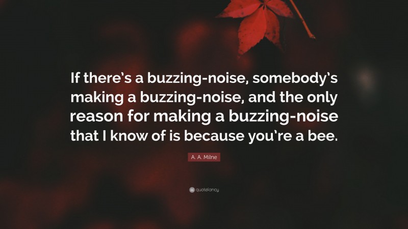 A. A. Milne Quote: “If there’s a buzzing-noise, somebody’s making a buzzing-noise, and the only reason for making a buzzing-noise that I know of is because you’re a bee.”