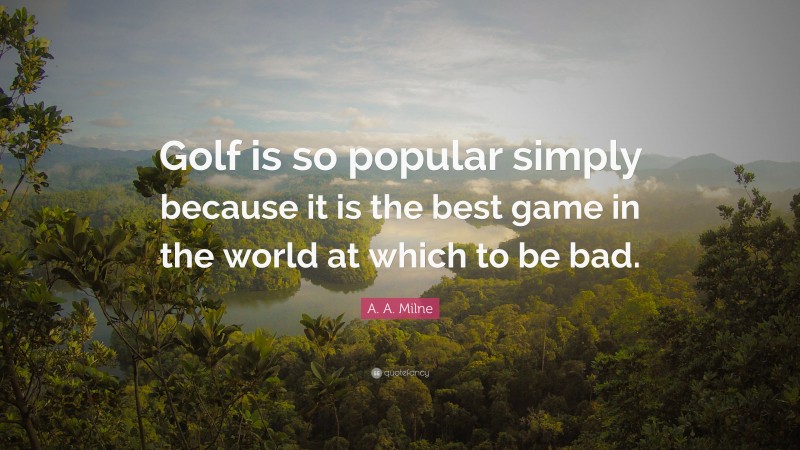 A. A. Milne Quote: “Golf is so popular simply because it is the best game in the world at which to be bad.”