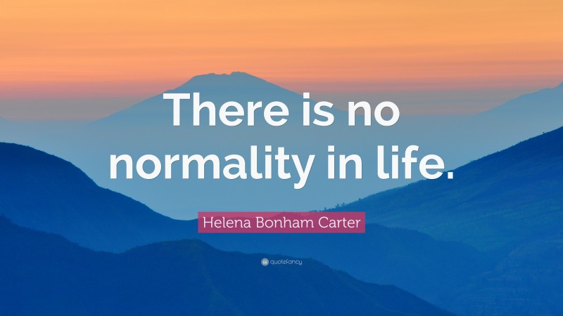 Helena Bonham Carter Quote: “There is no normality in life.”