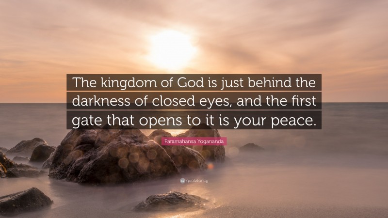 Paramahansa Yogananda Quote: “The kingdom of God is just behind the darkness of closed eyes, and the first gate that opens to it is your peace.”