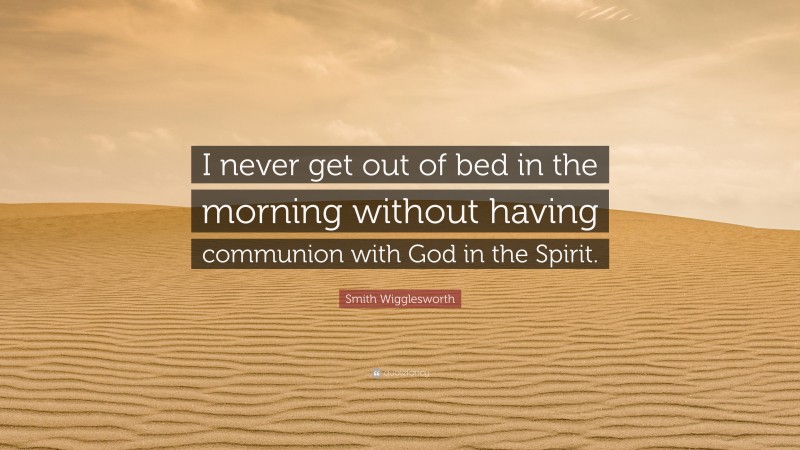 Smith Wigglesworth Quote: “I never get out of bed in the morning without having communion with God in the Spirit.”