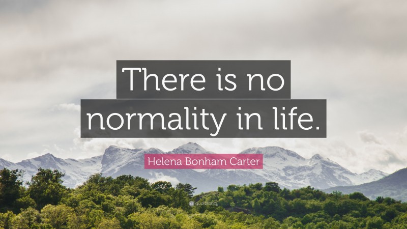 Helena Bonham Carter Quote: “There is no normality in life.”