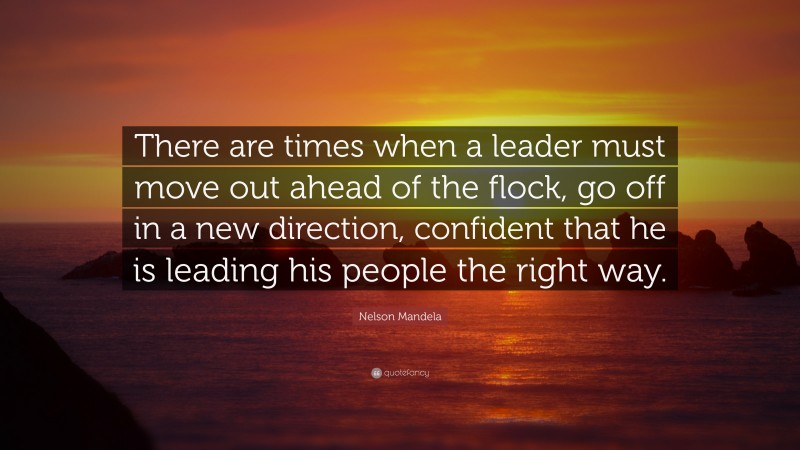 Nelson Mandela Quote: “There are times when a leader must move out ahead of the flock, go off in a new direction, confident that he is leading his people the right way.”