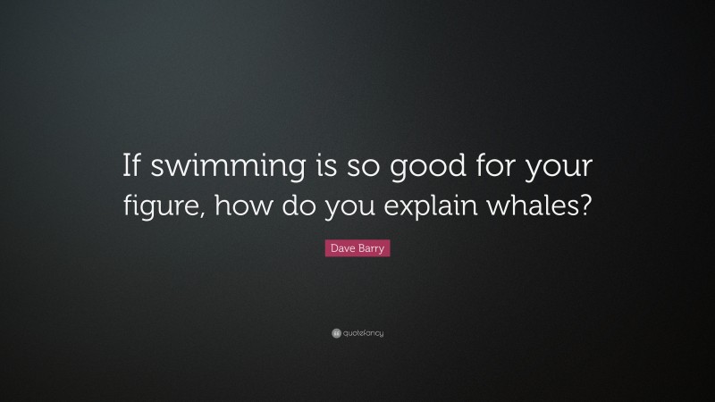Dave Barry Quote: “If swimming is so good for your figure, how do you explain whales?”