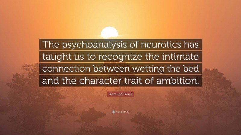 Sigmund Freud Quote: “The psychoanalysis of neurotics has taught us to recognize the intimate connection between wetting the bed and the character trait of ambition.”
