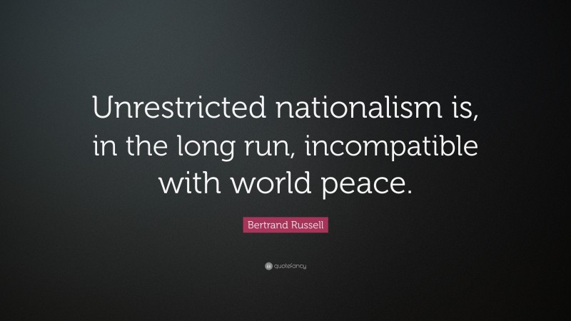 Bertrand Russell Quote: “Unrestricted nationalism is, in the long run, incompatible with world peace.”