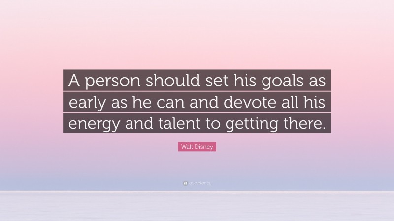 Walt Disney Quote: “A person should set his goals as early as he can and devote all his energy and talent to getting there.”
