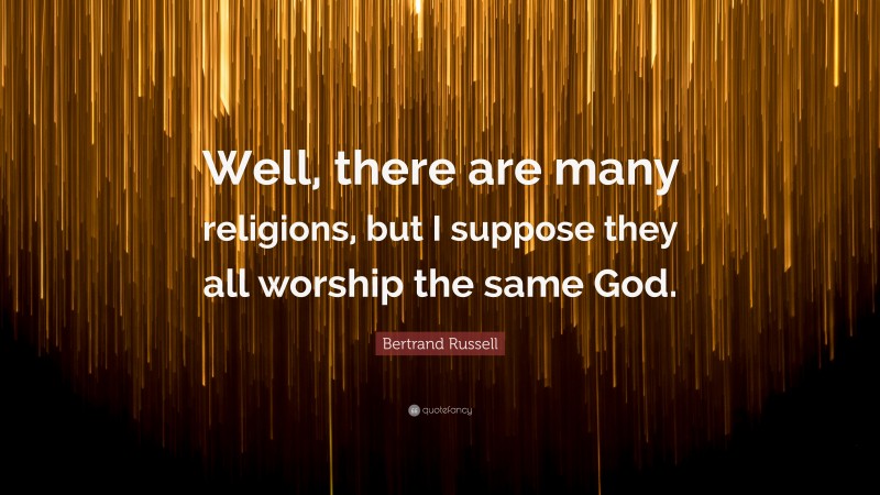 Bertrand Russell Quote: “Well, there are many religions, but I suppose they all worship the same God.”