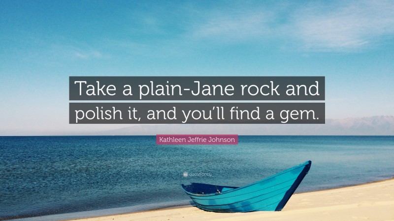 Kathleen Jeffrie Johnson Quote: “Take a plain-Jane rock and polish it, and you’ll find a gem.”