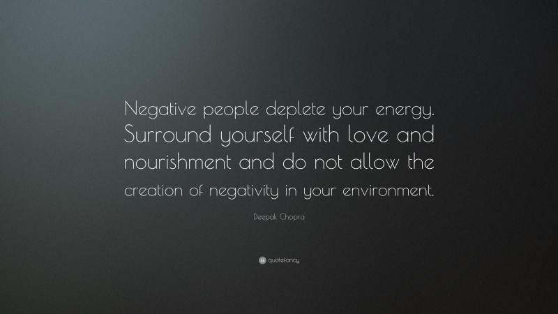 Deepak Chopra Quote: “Negative people deplete your energy. Surround yourself with love and nourishment and do not allow the creation of negativity in your environment.”