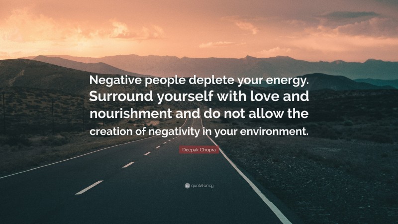 Deepak Chopra Quote: “Negative people deplete your energy. Surround yourself with love and nourishment and do not allow the creation of negativity in your environment.”