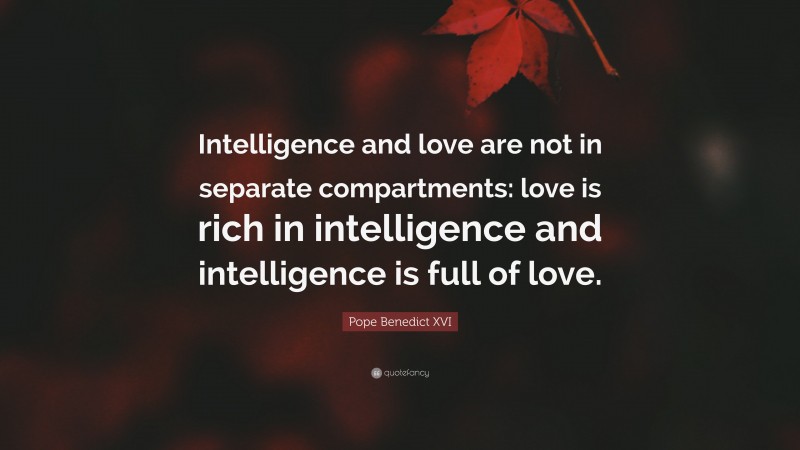 Pope Benedict XVI Quote: “Intelligence and love are not in separate compartments: love is rich in intelligence and intelligence is full of love.”