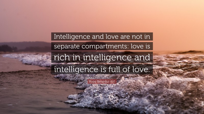 Pope Benedict XVI Quote: “Intelligence and love are not in separate compartments: love is rich in intelligence and intelligence is full of love.”
