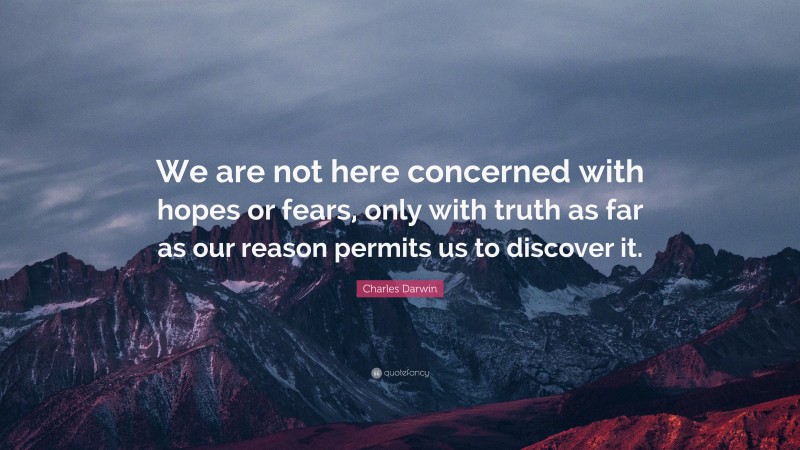 Charles Darwin Quote: “We are not here concerned with hopes or fears, only with truth as far as our reason permits us to discover it.”