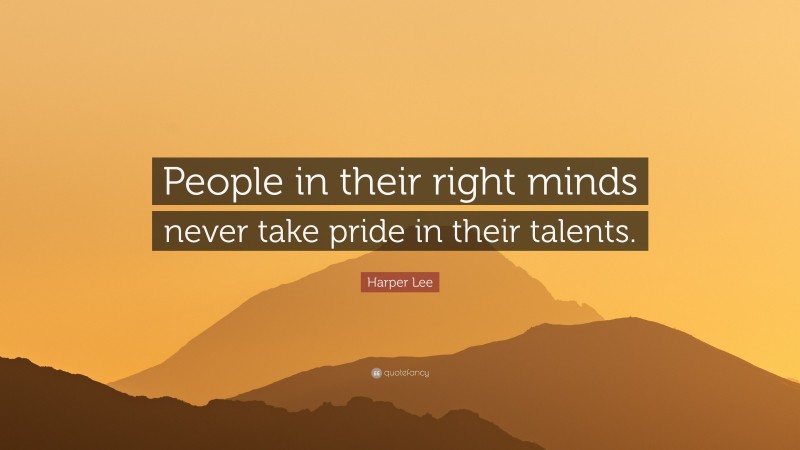 Harper Lee Quote: “People in their right minds never take pride in their talents.”