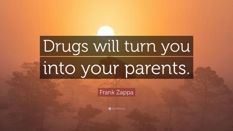 Frank Zappa Quote: “Drugs will turn you into your parents.”