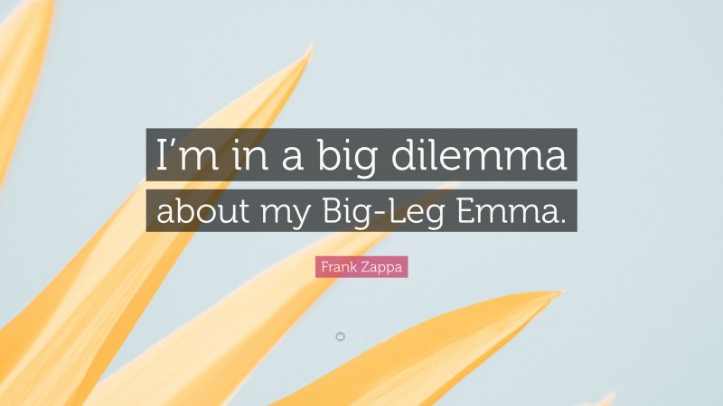 Frank Zappa Quote: “I’m in a big dilemma about my Big-Leg Emma.”