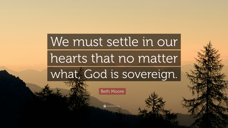 Beth Moore Quote: “We must settle in our hearts that no matter what, God is sovereign.”