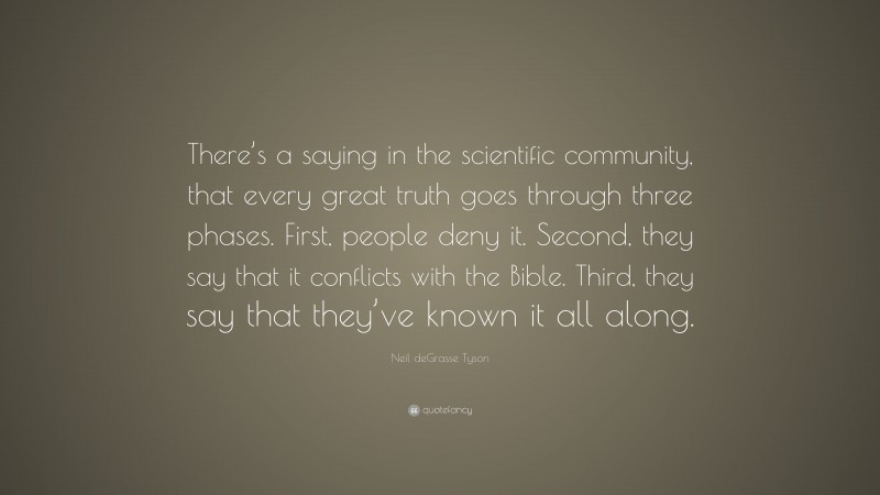 Neil deGrasse Tyson Quote: “There’s a saying in the scientific community, that every great truth goes through three phases. First, people deny it. Second, they say that it conflicts with the Bible. Third, they say that they’ve known it all along.”