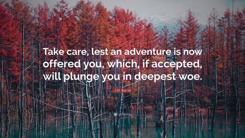 J.M. Barrie Quote: “Take care, lest an adventure is now offered you, which, if accepted, will plunge you in deepest woe.”