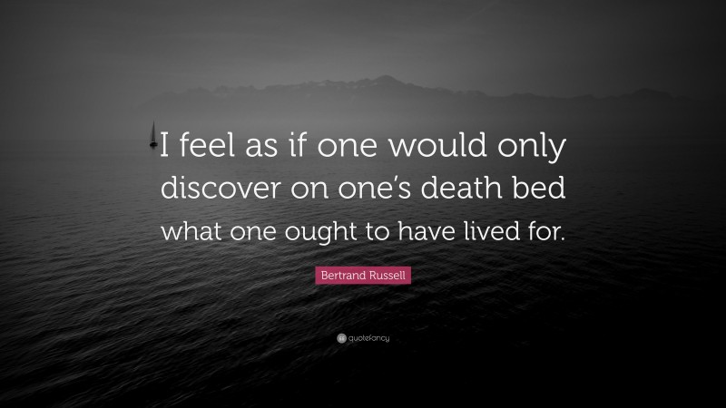 Bertrand Russell Quote: “I feel as if one would only discover on one’s death bed what one ought to have lived for.”