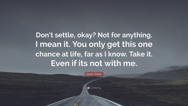 Sarah Ockler Quote: “Don’t settle, okay? Not for anything. I mean it. You only get this one chance at life, far as I know. Take it. Even if its not with me.”