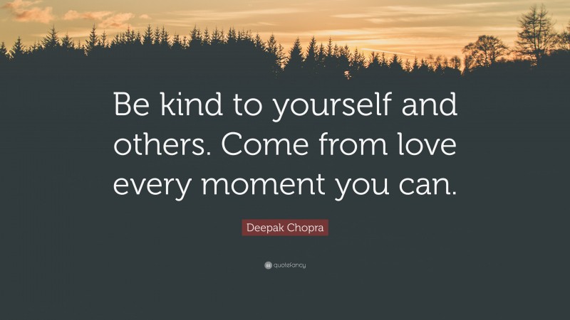Deepak Chopra Quote: “Be kind to yourself and others. Come from love every moment you can.”