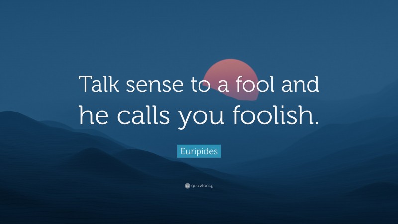 Euripides Quote: “Talk sense to a fool and he calls you foolish.”