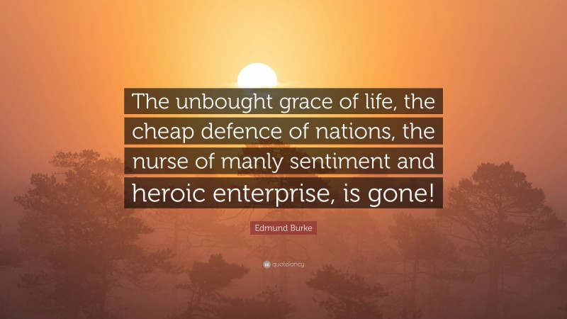 Edmund Burke Quote: “The unbought grace of life, the cheap defence of nations, the nurse of manly sentiment and heroic enterprise, is gone!”