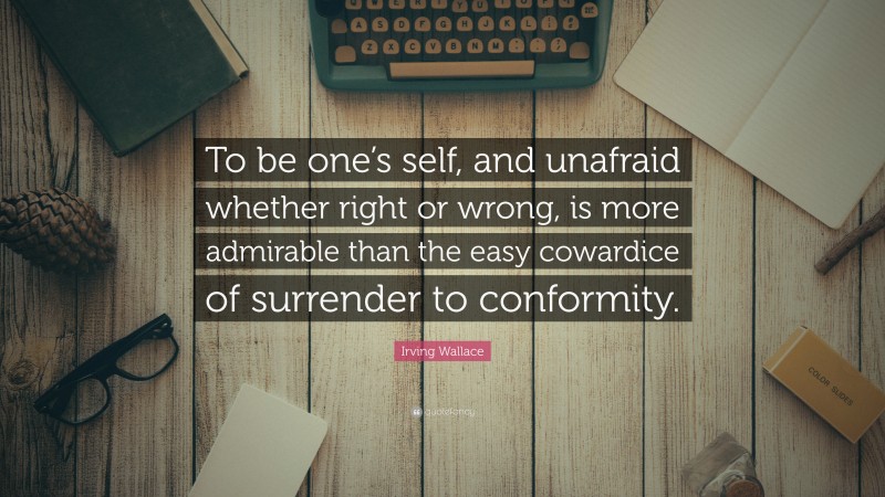 Irving Wallace Quote: “To be one’s self, and unafraid whether right or wrong, is more admirable than the easy cowardice of surrender to conformity.”