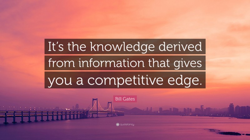 Bill Gates Quote: “It’s the knowledge derived from information that gives you a competitive edge.”