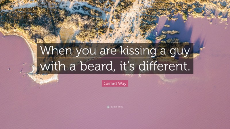 Gerard Way Quote: “When you are kissing a guy with a beard, it’s different.”